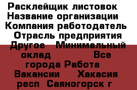 Расклейщик листовок › Название организации ­ Компания-работодатель › Отрасль предприятия ­ Другое › Минимальный оклад ­ 12 000 - Все города Работа » Вакансии   . Хакасия респ.,Саяногорск г.